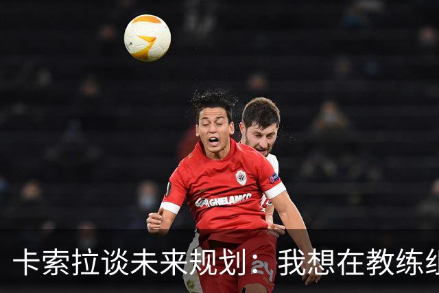 卡索拉谈未来规划：我想在教练组工作，但短期内暂时还没想法