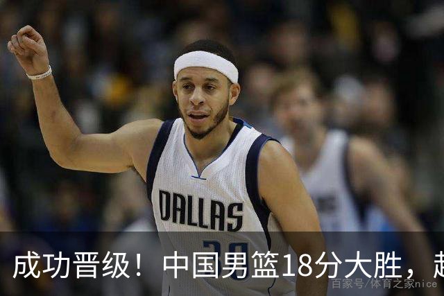 成功晋级！中国男篮18分大胜，赵继伟17+4+6李弘权17+4+4，胡金秋13+6杨瀚森10+5