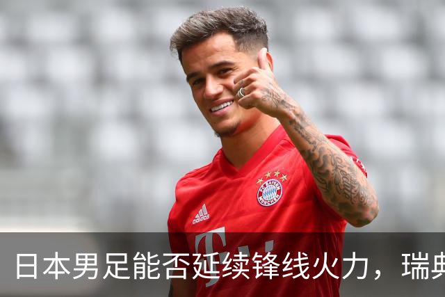 日本男足能否延续锋线火力，瑞典队有何应对？