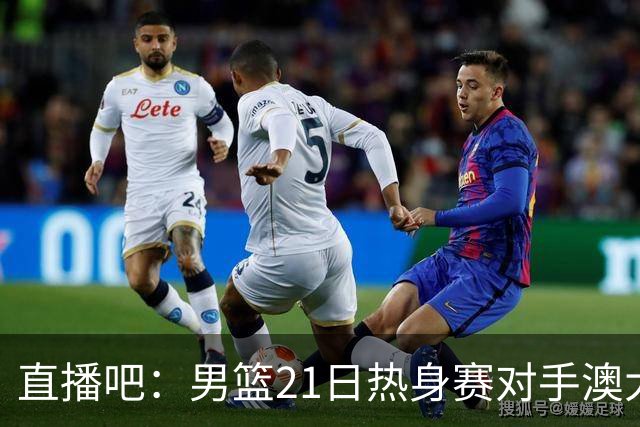 直播吧：男篮21日热身赛对手澳大利亚阵容多是年轻人 超新星在列