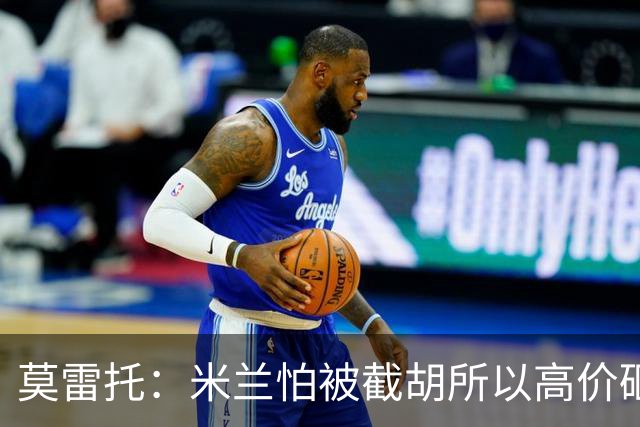 莫雷托：米兰怕被截胡所以高价砸拉莫斯 阿莫林还非常欣赏尤尔曼
