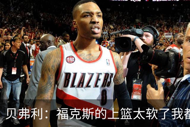 贝弗利：福克斯的上篮太软了我都能盖掉 连我儿子都知道该运出来