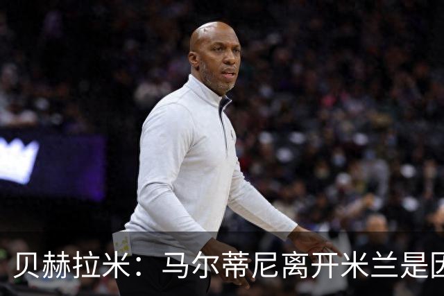 贝赫拉米：马尔蒂尼离开米兰是因内部充满复杂博弈，感到身心俱疲